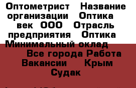 Оптометрист › Название организации ­ Оптика 21 век, ООО › Отрасль предприятия ­ Оптика › Минимальный оклад ­ 40 000 - Все города Работа » Вакансии   . Крым,Судак